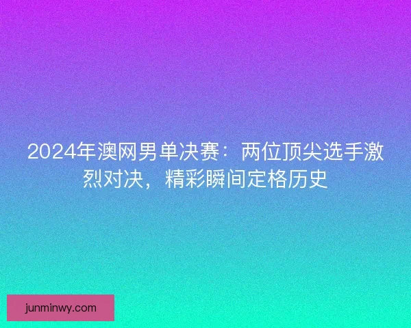 2024年澳网男单决赛：两位顶尖选手激烈对决，精彩瞬间定格历史