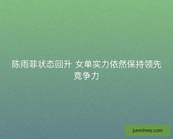 陈雨菲状态回升 女单实力依然保持领先竞争力