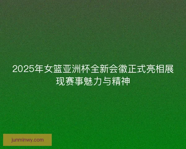 2025年女篮亚洲杯全新会徽正式亮相展现赛事魅力与精神