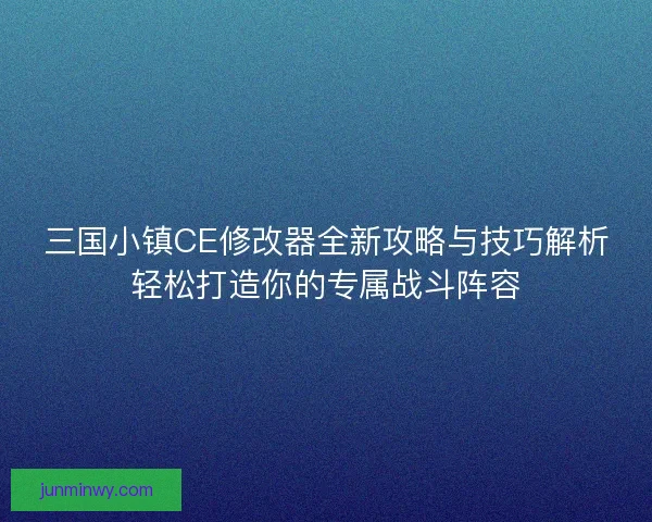 三国小镇CE修改器全新攻略与技巧解析轻松打造你的专属战斗阵容