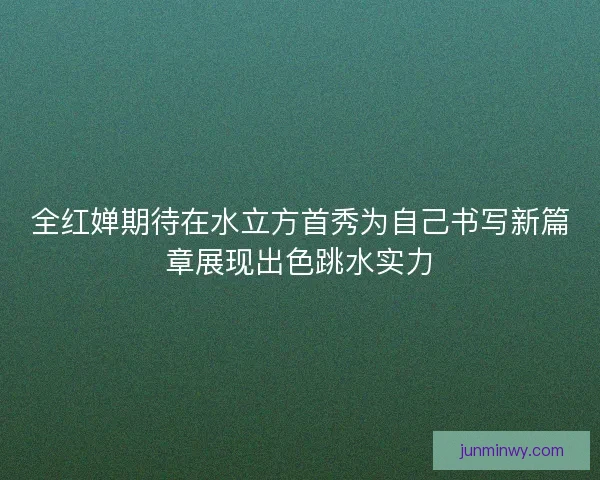 全红婵期待在水立方首秀为自己书写新篇章展现出色跳水实力 全红婵期待在水立方首秀为自己书写新篇章展现出色跳水实力