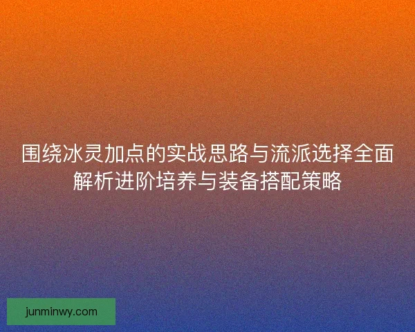 围绕冰灵加点的实战思路与流派选择全面解析进阶培养与装备搭配策略