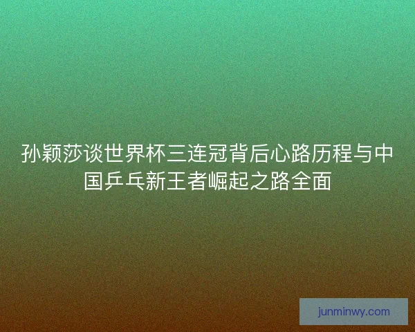 孙颖莎谈世界杯三连冠背后心路历程与中国乒乓新王者崛起之路全面 孙颖莎谈世界杯三连冠背后心路历程与中国乒乓新王者崛起之路全面