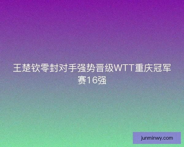 王楚钦零封对手强势晋级WTT重庆冠军赛16强