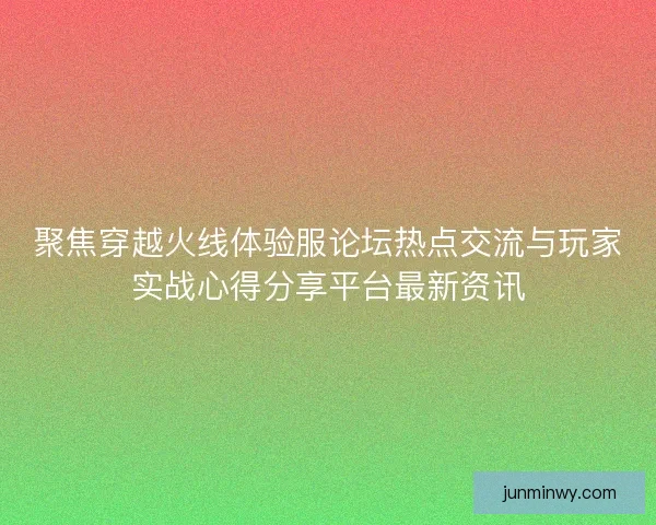 聚焦穿越火线体验服论坛热点交流与玩家实战心得分享平台最新资讯