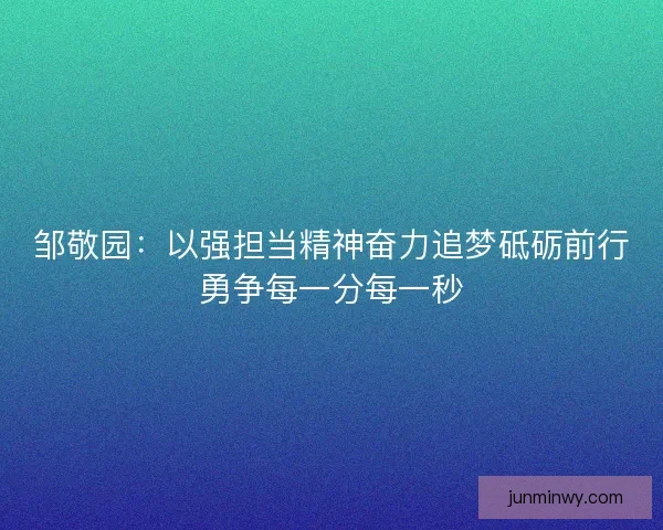邹敬园:以强担当精神奋力追梦砥砺前行勇争每一分每一秒 邹敬园:以强担当精神奋力追梦砥砺前行勇争每一分每一秒