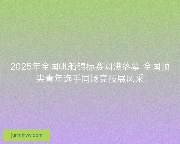 2025年全国帆船锦标赛圆满落幕 全国顶尖青年选手同场竞技展风采
