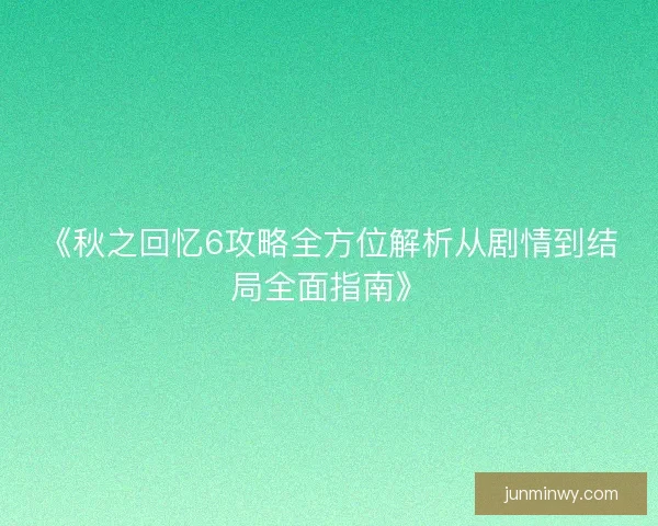 《秋之回忆6攻略全方位解析从剧情到结局全面指南》