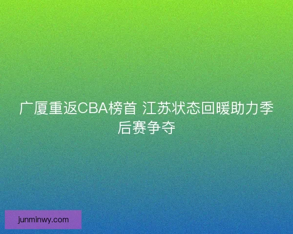 广厦重返CBA榜首 江苏状态回暖助力季后赛争夺