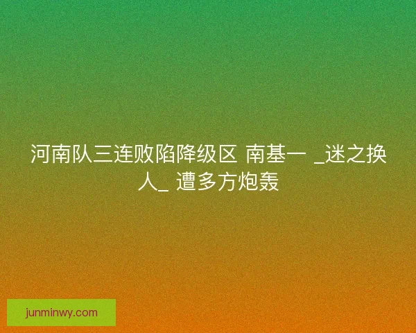 河南队三连败陷降级区 南基一 _迷之换人_ 遭多方炮轰