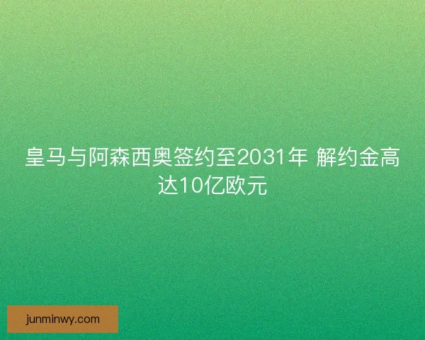 皇马与阿森西奥签约至2031年 解约金高达10亿欧元
