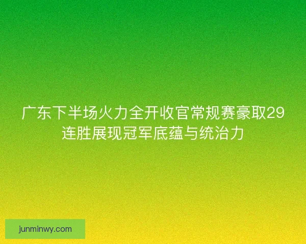 广东下半场火力全开收官常规赛豪取29连胜展现冠军底蕴与统治力