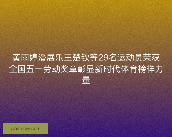 黄雨婷潘展乐王楚钦等29名运动员荣获全国五一劳动奖章彰显新时代体育榜样力量 黄雨婷潘展乐王楚钦等29名运动员荣获全国五一劳动奖章彰显新时代体育榜样力量
