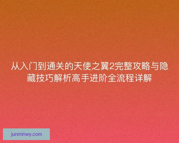 从入门到通关的天使之翼2完整攻略与隐藏技巧解析高手进阶全流程详解