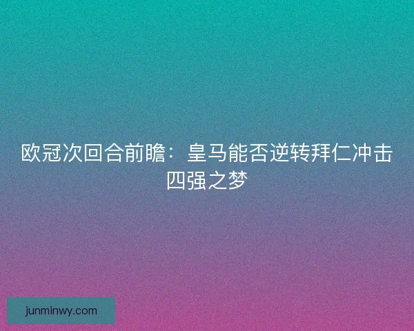 欧冠次回合前瞻：皇马能否逆转拜仁冲击四强之梦