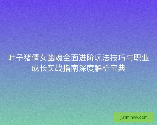 叶子猪倩女幽魂全面进阶玩法技巧与职业成长实战指南深度解析宝典 叶子猪倩女幽魂全面进阶玩法技巧与职业成长实战指南深度解析宝典