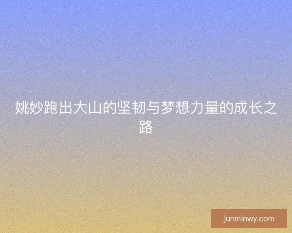 姚妙跑出大山的坚韧与梦想力量的成长之路