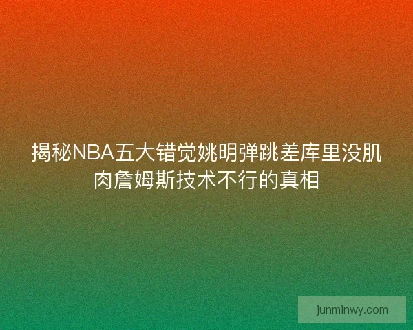 揭秘NBA五大错觉姚明弹跳差库里没肌肉詹姆斯技术不行的真相 揭秘NBA五大错觉姚明弹跳差库里没肌肉詹姆斯技术不行的真相