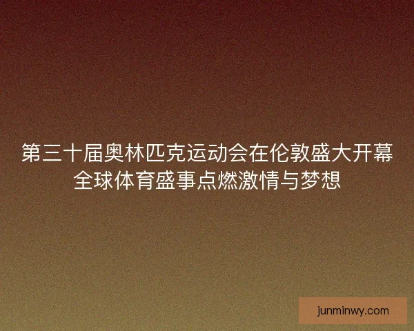 第三十届奥林匹克运动会在伦敦盛大开幕全球体育盛事点燃激情与梦想