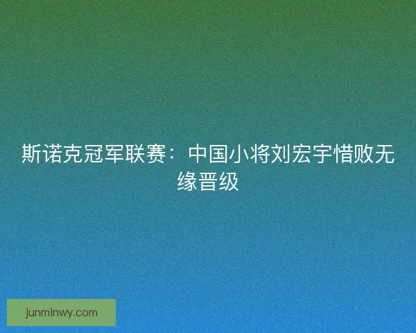 斯诺克冠军联赛:中国小将刘宏宇惜败无缘晋级 斯诺克冠军联赛:中国小将刘宏宇惜败无缘晋级