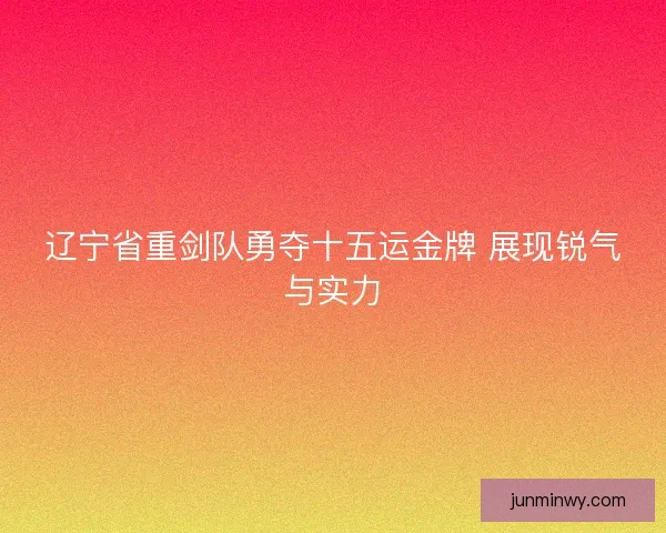 辽宁省重剑队勇夺十五运金牌 展现锐气与实力