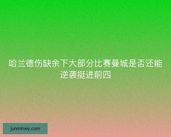 哈兰德伤缺余下大部分比赛曼城是否还能逆袭挺进前四 哈兰德伤缺余下大部分比赛曼城是否还能逆袭挺进前四