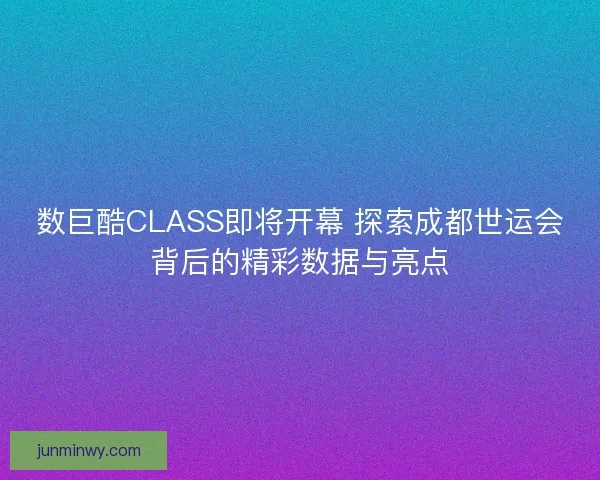 数巨酷CLASS即将开幕 探索成都世运会背后的精彩数据与亮点
