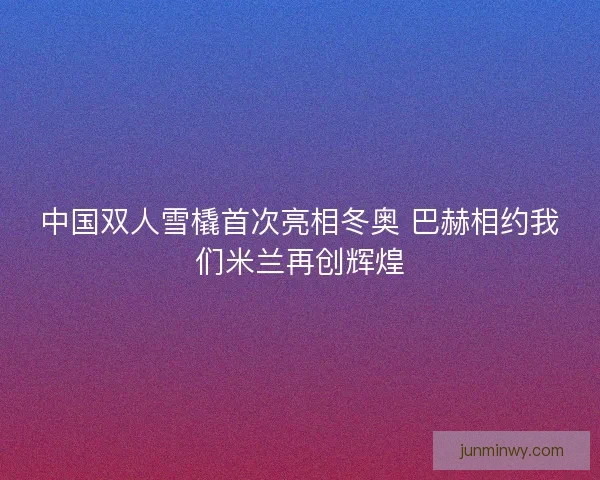 中国双人雪橇首次亮相冬奥 巴赫相约我们米兰再创辉煌 中国双人雪橇首次亮相冬奥 巴赫相约我们米兰再创辉煌