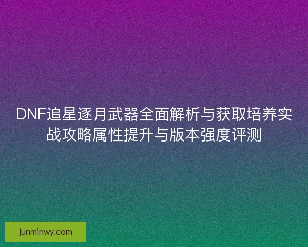 DNF追星逐月武器全面解析与获取培养实战攻略属性提升与版本强度评测 DNF追星逐月武器全面解析与获取培养实战攻略属性提升与版本强度评测