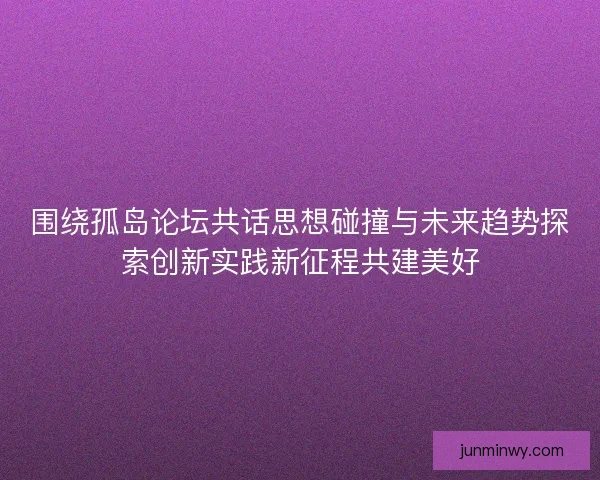 围绕孤岛论坛共话思想碰撞与未来趋势探索创新实践新征程共建美好 围绕孤岛论坛共话思想碰撞与未来趋势探索创新实践新征程共建美好