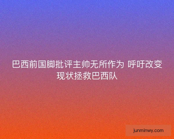 巴西前国脚批评主帅无所作为 呼吁改变现状拯救巴西队 巴西前国脚批评主帅无所作为 呼吁改变现状拯救巴西队