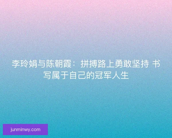 李玲娟与陈朝霞:拼搏路上勇敢坚持 书写属于自己的冠军人生 李玲娟与陈朝霞:拼搏路上勇敢坚持 书写属于自己的冠军人生