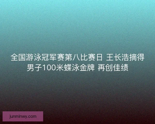 全国游泳冠军赛第八比赛日 王长浩摘得男子100米蝶泳金牌 再创佳绩 全国游泳冠军赛第八比赛日 王长浩摘得男子100米蝶泳金牌 再创佳绩